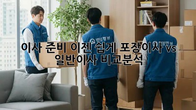 이사 준비, 이젠 쉽게! 포장이사 vs 일반이사 비교분석