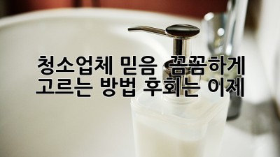 청소업체 믿음? 🤔 꼼꼼하게 고르는 방법! 후회는 이제 🙅‍♀️