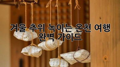 겨울 추위 녹이는 온천 여행 완벽 가이드!
